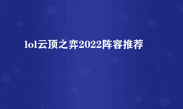 lol云顶之弈2022阵容推荐