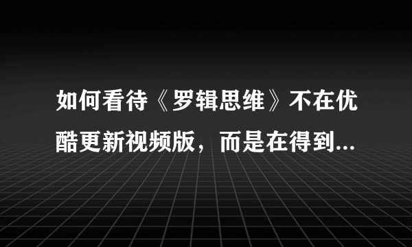 如何看待《罗辑思维》不在优酷更新视频版，而是在得到app里面更新？