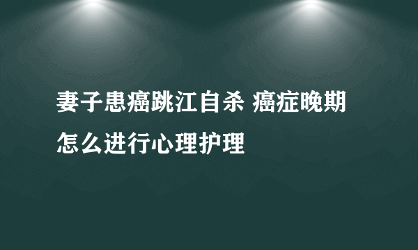 妻子患癌跳江自杀 癌症晚期怎么进行心理护理