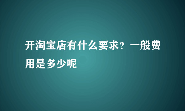 开淘宝店有什么要求？一般费用是多少呢