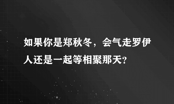 如果你是郑秋冬，会气走罗伊人还是一起等相聚那天？