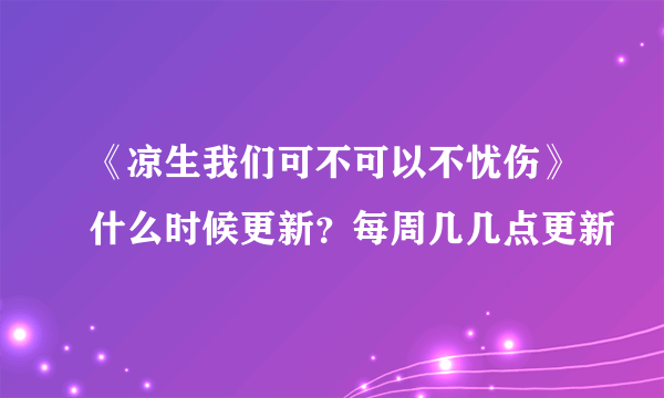 《凉生我们可不可以不忧伤》什么时候更新？每周几几点更新