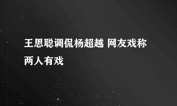 王思聪调侃杨超越 网友戏称两人有戏