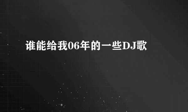 谁能给我06年的一些DJ歌