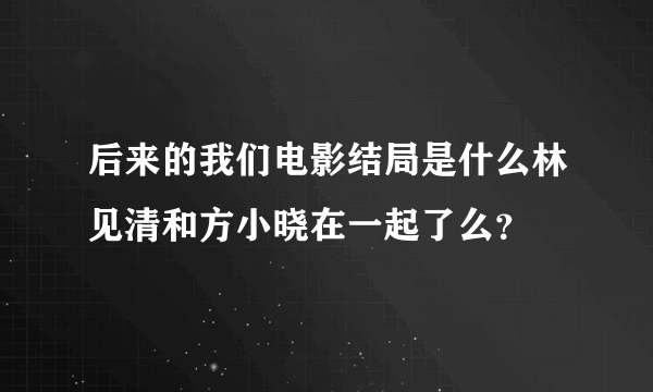 后来的我们电影结局是什么林见清和方小晓在一起了么？