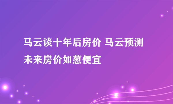 马云谈十年后房价 马云预测未来房价如葱便宜