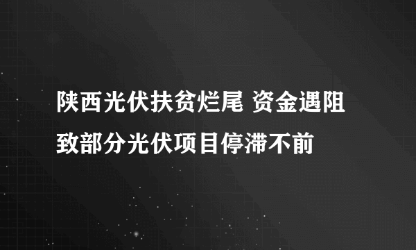 陕西光伏扶贫烂尾 资金遇阻致部分光伏项目停滞不前