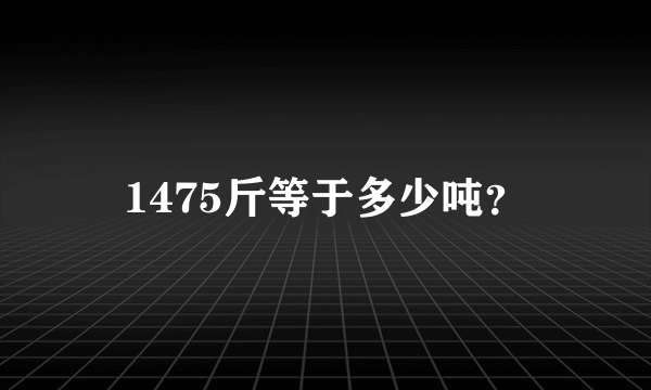 1475斤等于多少吨？