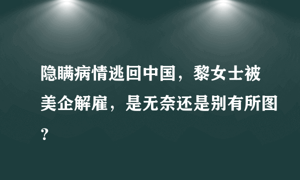 隐瞒病情逃回中国，黎女士被美企解雇，是无奈还是别有所图？