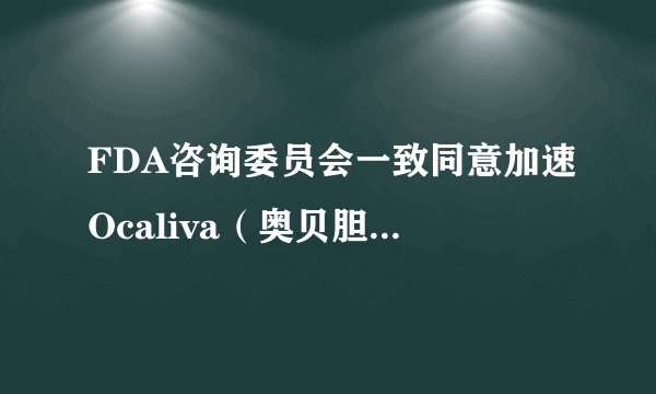 FDA咨询委员会一致同意加速Ocaliva（奥贝胆酸）用于治疗肝硬化的审批！