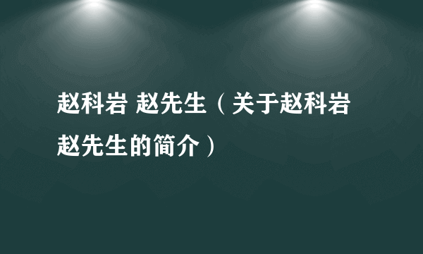 赵科岩 赵先生（关于赵科岩 赵先生的简介）