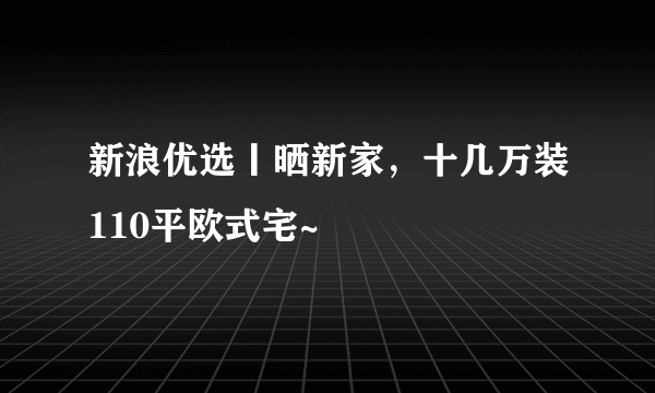 新浪优选丨晒新家，十几万装110平欧式宅~