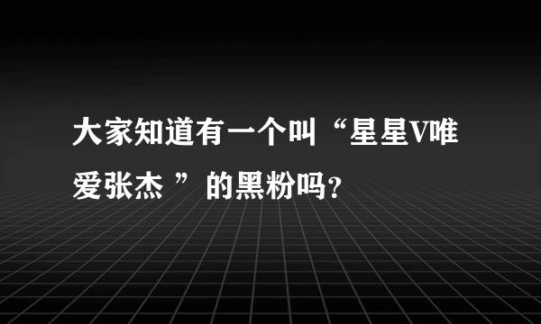 大家知道有一个叫“星星V唯爱张杰 ”的黑粉吗？