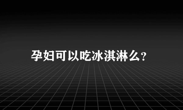 孕妇可以吃冰淇淋么？