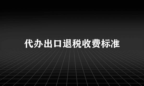 代办出口退税收费标准