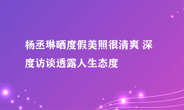 杨丞琳晒度假美照很清爽 深度访谈透露人生态度