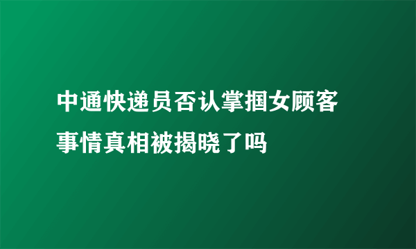 中通快递员否认掌掴女顾客 事情真相被揭晓了吗