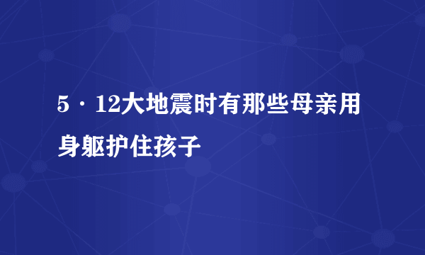 5·12大地震时有那些母亲用身躯护住孩子