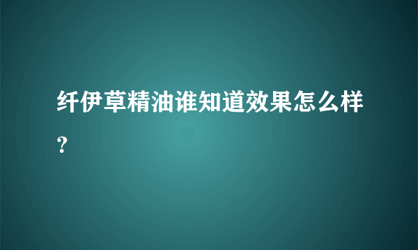 纤伊草精油谁知道效果怎么样？