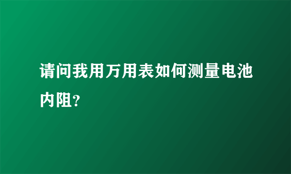 请问我用万用表如何测量电池内阻？