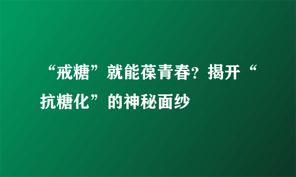 “戒糖”就能葆青春？揭开“抗糖化”的神秘面纱