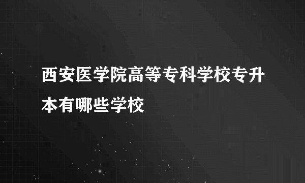 西安医学院高等专科学校专升本有哪些学校