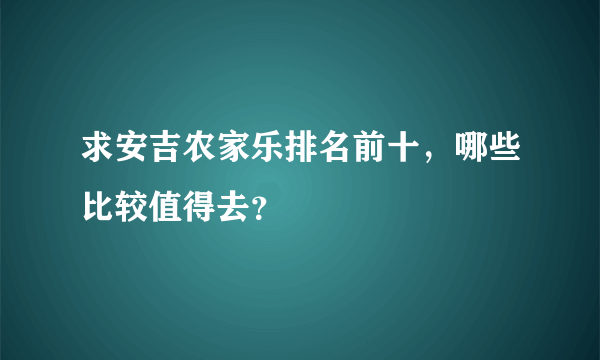 求安吉农家乐排名前十，哪些比较值得去？