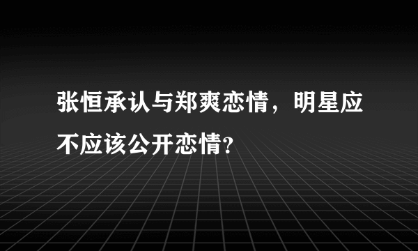 张恒承认与郑爽恋情，明星应不应该公开恋情？