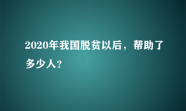 2020年我国脱贫以后，帮助了多少人？