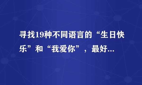 寻找19种不同语言的“生日快乐”和“我爱你”，最好有中文谐音，大家帮帮忙啦