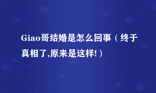 Giao哥结婚是怎么回事（终于真相了,原来是这样!）