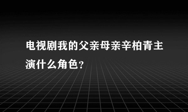 电视剧我的父亲母亲辛柏青主演什么角色？