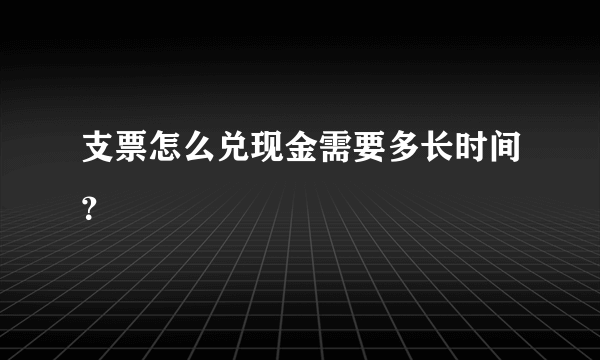 支票怎么兑现金需要多长时间？