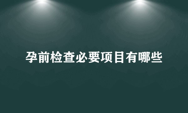 孕前检查必要项目有哪些