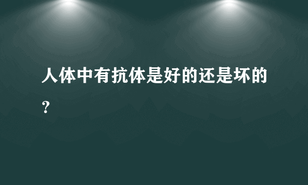 人体中有抗体是好的还是坏的？