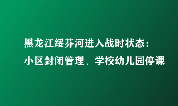 黑龙江绥芬河进入战时状态：小区封闭管理、学校幼儿园停课