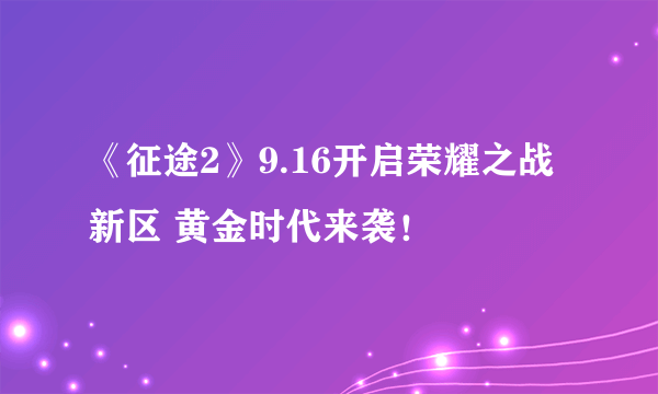 《征途2》9.16开启荣耀之战新区 黄金时代来袭！