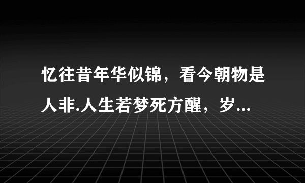 忆往昔年华似锦，看今朝物是人非.人生若梦死方醒，岁月如歌何时休？