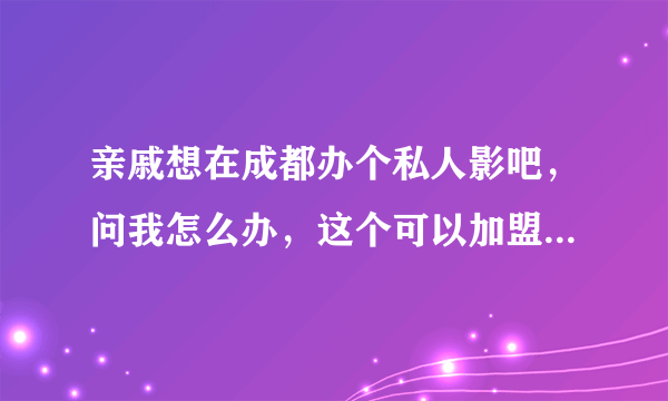 亲戚想在成都办个私人影吧，问我怎么办，这个可以加盟到哪个品牌吗？