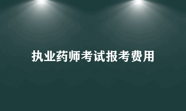 执业药师考试报考费用