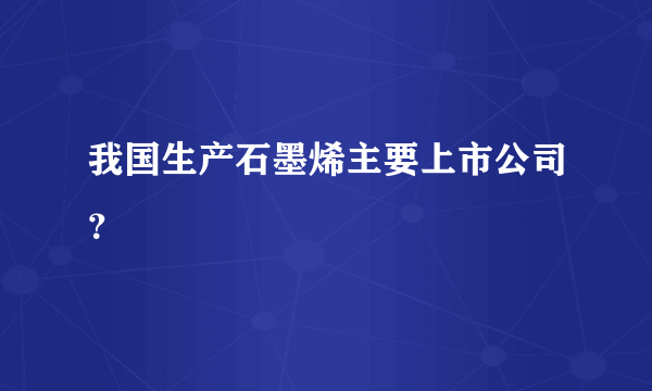 我国生产石墨烯主要上市公司？