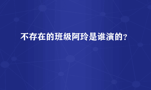 不存在的班级阿玲是谁演的？