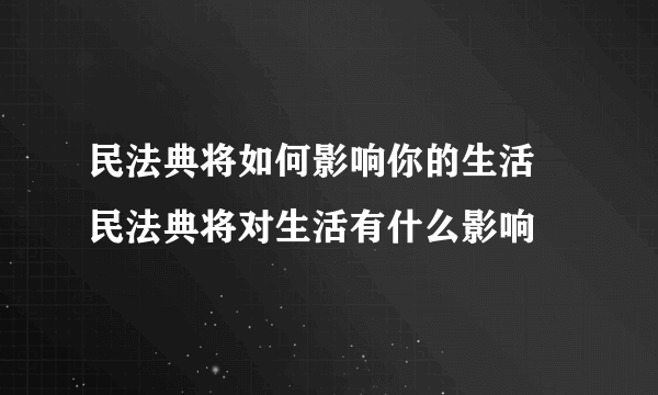 民法典将如何影响你的生活 民法典将对生活有什么影响