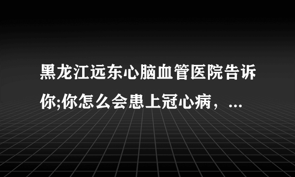 黑龙江远东心脑血管医院告诉你;你怎么会患上冠心病，这4个缘故脱不开关联