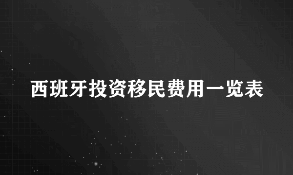 西班牙投资移民费用一览表