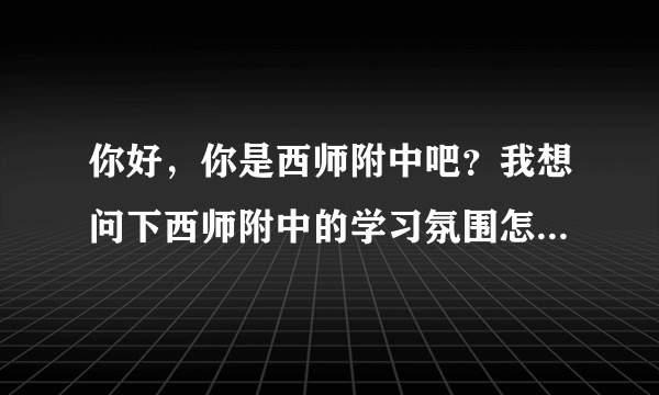 你好，你是西师附中吧？我想问下西师附中的学习氛围怎么样？因为想复读，文科。谢谢^_^