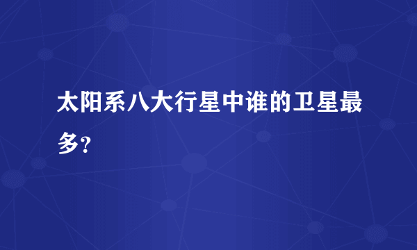 太阳系八大行星中谁的卫星最多？