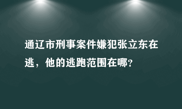 通辽市刑事案件嫌犯张立东在逃，他的逃跑范围在哪？