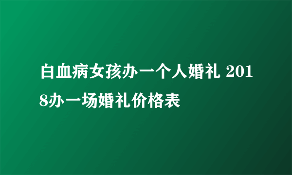 白血病女孩办一个人婚礼 2018办一场婚礼价格表