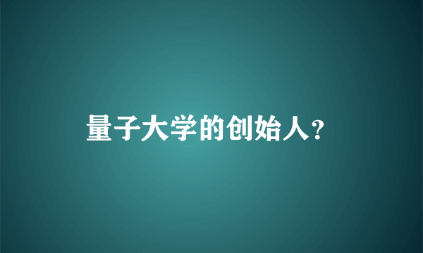 量子大学的创始人？